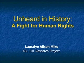 Unheard in History: A Fight for Human Rights Lauralye Alison Miko ASL 101 Research Project  