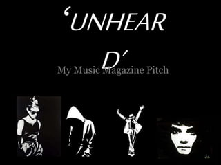 ‘UNHEAR
D’My Music Magazine Pitch
 