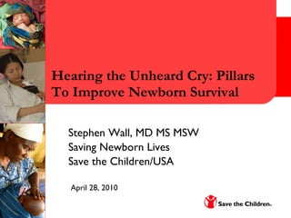 Hearing the Unheard Cry: Pillars To Improve Newborn Survival Stephen Wall, MD MS MSW  Saving Newborn Lives  Save the Children/USA April 28, 2010 
