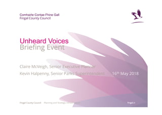 fingalfingalfingalfingal.ie
Comhairle Contae Fhine Gall
Fingal County Council
Fingal County CouncilFingal County CouncilFingal County CouncilFingal County Council
Unheard Voices
Briefing Event
Claire McVeigh, Senior Executive Planner
Kevin Halpenny, Senior Parks Superintendent 16th May 2018
Planning and Strategic Infrastructure
 