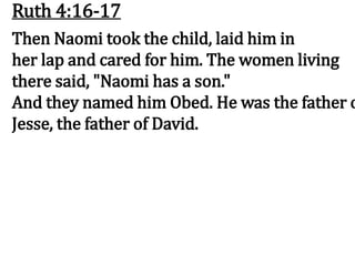 Ruth 4:16-17
Then Naomi took the child, laid him in
her lap and cared for him. The women living
there said, "Naomi has a son."
And they named him Obed. He was the father o
Jesse, the father of David.
 