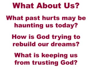 What About Us?
What past hurts may be
haunting us today?
How is God trying to
rebuild our dreams?
What is keeping us
from trusting God?
 