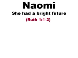 Naomi
She had a bright future
(Ruth 1:1-2)
 