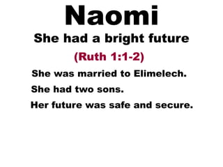 Naomi
She had a bright future
(Ruth 1:1-2)
She was married to Elimelech.
She had two sons.
Her future was safe and secure.
 