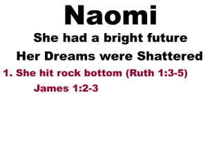 Naomi
She had a bright future
1. She hit rock bottom (Ruth 1:3-5)
Her Dreams were Shattered
James 1:2-3
 