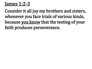 James 1:2-3
Consider it all joy my brothers and sisters,
whenever you face trials of various kinds,
because you know that the testing of your
faith produces perseverance.
 
