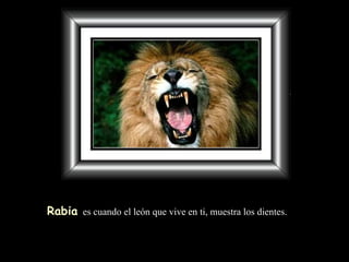 Rabia   es cuando el león   que vive en ti, muestra los dientes. 