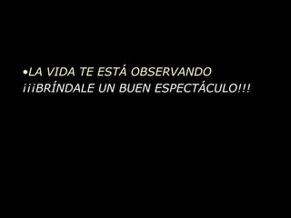 LA VIDA TE ESTÁ OBSERVANDO ¡¡¡BRÍNDALE UN BUEN ESPECTÁCULO!!! 