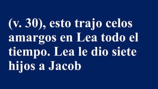 (v. 30), esto trajo celos
amargos en Lea todo el
tiempo. Lea le dio siete
hijos a Jacob
 