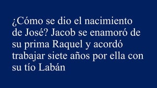 ¿Cómo se dio el nacimiento
de José? Jacob se enamoró de
su prima Raquel y acordó
trabajar siete años por ella con
su tío Labán
 