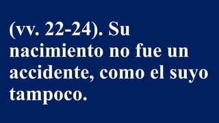 (vv. 22-24). Su
nacimiento no fue un
accidente, como el suyo
tampoco.
 