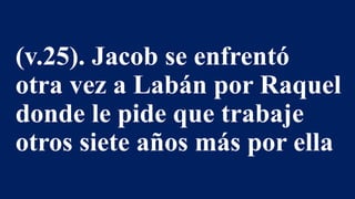 (v.25). Jacob se enfrentó
otra vez a Labán por Raquel
donde le pide que trabaje
otros siete años más por ella
 