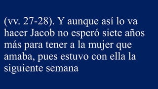 (vv. 27-28). Y aunque así lo va
hacer Jacob no esperó siete años
más para tener a la mujer que
amaba, pues estuvo con ella la
siguiente semana
 