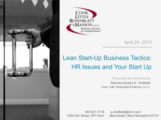 April 24, 2014
Lean Start-Up Business Tactics:
HR Issues and Your Start Up
Presented and Authored By
Attorney Andrea G. Chatfield
Cook, Little, Rosenblatt & Manson, p.l.l.c.
603-621-7118 a.chatfield@clrm.com
1000 Elm Street, 20th Floor Manchester, New Hampshire 03101
 