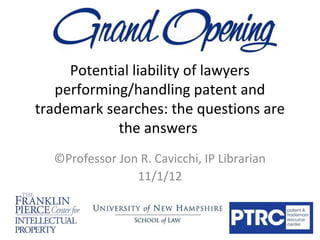 Potential liability of lawyers
   performing/handling patent and
trademark searches: the questions are
            the answers
  ©Professor Jon R. Cavicchi, IP Librarian
                11/1/12
 