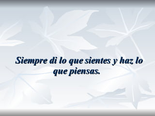 Siempre di lo que sientes y haz lo que piensas.  