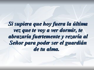 Si supiera que hoy fuera la última vez que te voy a ver dormir, te abrazaría fuertemente y rezaría al Señor para poder ser el guardián de tu alma.  