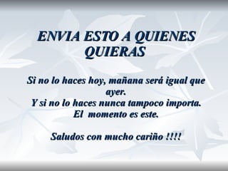 ENVIA ESTO A QUIENES QUIERAS  Si no lo haces hoy, mañana será igual que ayer. Y si no lo haces nunca tampoco importa. El  momento es este. Saludos con mucho cariño !!!! 