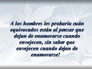 A los hombres les probaría cuán equivocados están al pensar que dejan de enamorarse cuando envejecen, sin saber que envejecen cuando dejan de enamorarse!  