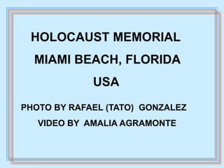 HOLOCAUST MEMORIAL 
MIAMI BEACH, FLORIDA 
USA 
PHOTO BY RAFAEL (TATO) GONZALEZ 
VIDEO BY AMALIA AGRAMONTE 
 