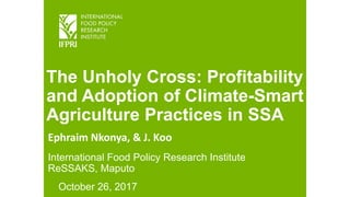 The Unholy Cross: Profitability
and Adoption of Climate-Smart
Agriculture Practices in SSA
Ephraim Nkonya, & J. Koo
International Food Policy Research Institute
ReSSAKS, Maputo
October 26, 2017
 