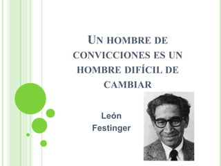 UN HOMBRE DE
CONVICCIONES ES UN
 HOMBRE DIFÍCIL DE
    CAMBIAR


     León
   Festinger
 