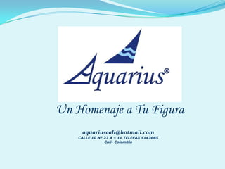Un Homenaje a Tu Figura
     aquariuscali@hotmail.com
    CALLE 10 Nº 23 A – 11 TELEFAX 5143665
                Cali- Colombia
 
