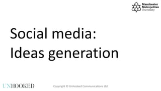 Social media:
Ideas generation
Copyright © Unhooked Communications Ltd
 