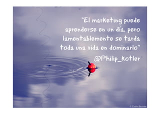 "El marketing puede
  aprenderse en un día, pero
 lamentablemente se tarda
toda una vida en dominarlo“
            @Philip_kotler




                      @joantxo
 