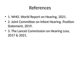 References
• 1. WHO. World Report on Hearing, 2021.
• 2. Joint Committee on Infant Hearing. Position
Statement, 2019.
• 3. The Lancet Commission on Hearing Loss,
2017 & 2021.
 