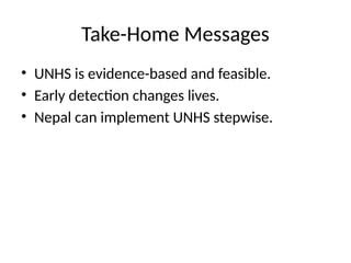 Take-Home Messages
• UNHS is evidence-based and feasible.
• Early detection changes lives.
• Nepal can implement UNHS stepwise.
 