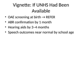 Vignette: If UNHS Had Been
Available
• OAE screening at birth → REFER
• ABR confirmation by 1 month
• Hearing aids by 3–4 months
• Speech outcomes near normal by school age
 