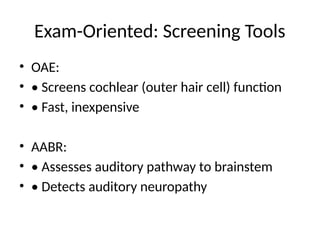 Exam-Oriented: Screening Tools
• OAE:
• • Screens cochlear (outer hair cell) function
• • Fast, inexpensive
• AABR:
• • Assesses auditory pathway to brainstem
• • Detects auditory neuropathy
 