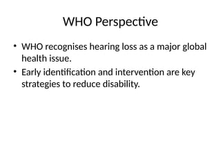 WHO Perspective
• WHO recognises hearing loss as a major global
health issue.
• Early identification and intervention are key
strategies to reduce disability.
 