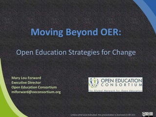 Moving Beyond OER:
Open Education Strategies for Change
Mary Lou Forward
Executive Director
Open Education Consortium
mlforward@oeconsortium.org
Unless otherwise indicated, this presentation is licensed CC-BY 4.0
 