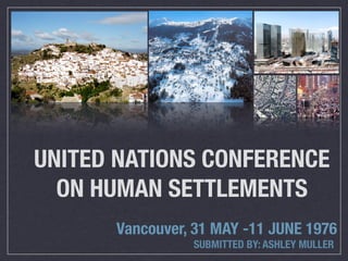UNITED NATIONS CONFERENCE
  ON HUMAN SETTLEMENTS
      Vancouver, 31 MAY -11 JUNE 1976
                SUBMITTED BY: ASHLEY MULLER
 