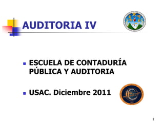 1
AUDITORIA IV
 ESCUELA DE CONTADURÍA
PÚBLICA Y AUDITORIA
 USAC. Diciembre 2011
 