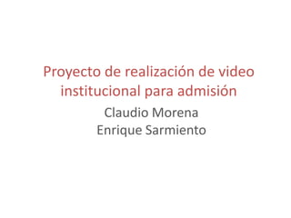 Proyecto de realización de video
  institucional para admisión
         Claudio Morena
        Enrique Sarmiento
 