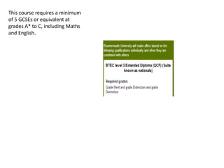 This course requires a minimum
of 5 GCSEs or equivalent at
grades A* to C, including Maths
and English.
 