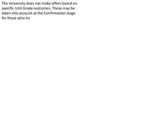 The University does not make offers based on
specific Unit Grade outcomes. These may be
taken into account at the Confirmation stage
for those who ha
 