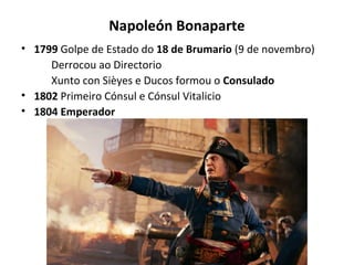 Napoleón Bonaparte
• 1799 Golpe de Estado do 18 de Brumario (9 de novembro)
Derrocou ao Directorio
Xunto con Sièyes e Ducos formou o Consulado
• 1802 Primeiro Cónsul e Cónsul Vitalicio
• 1804 Emperador
 