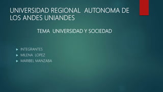 UNIVERSIDAD REGIONAL AUTONOMA DE
LOS ANDES UNIANDES
TEMA UNIVERSIDAD Y SOCIEDAD
 INTEGRANTES
 MILENA LOPEZ
 MARIBEL MANZABA
 