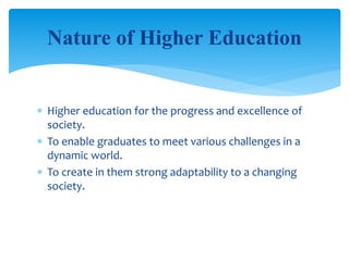  Higher education for the progress and excellence of
society.
 To enable graduates to meet various challenges in a
dynamic world.
 To create in them strong adaptability to a changing
society.
Nature of Higher Education
 