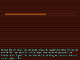 between the part surface and the finger surface, the acceleration of the part and the
orientation of the direction of motion during acceleration with respect to the
direction of the fingers. This may be demonstrated through the analysis of several
examples given below
 
