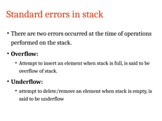 Standard errors in stack
• There are two errors occurred at the time of operations
performed on the stack.
• Overflow:
• Attempt to insert an element when stack is full, is said to be
overflow of stack.
• Underflow:
• attempt to delete/remove an element when stack is empty, is
said to be underflow
19CSSC2401-Data Structures and Algorithms
 