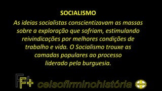 SOCIALISMO
As ideias socialistas conscientizavam as massas
sobre a exploração que sofriam, estimulando
reivindicações por melhores condições de
trabalho e vida. O Socialismo trouxe as
camadas populares ao processo
liderado pela burguesia.
 