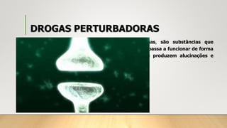DROGAS PERTURBADORAS
• Também chamadas de psicodislépticas ou alucinógenas, são substâncias que
modificam a qualidade da atividade do cérebro, que passa a funcionar de forma
anormal. Alteram a percepção e o pensamento e produzem alucinações e
delírios. As principais são a cocaína, o ecstasy e o LSD.
 
