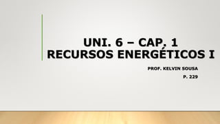 UNI. 6 – CAP. 1
RECURSOS ENERGÉTICOS I
PROF. KELVIN SOUSA
P. 229
 