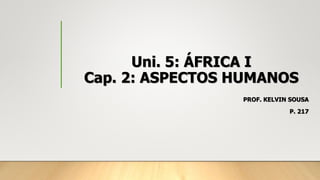 Uni. 5: ÁFRICA I
Cap. 2: ASPECTOS HUMANOS
PROF. KELVIN SOUSA
P. 217
 