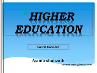 *HIGHER
EDUCATION
Course Code 828
Asima shahzadi
asimashahzadi7@gmail.com
 
